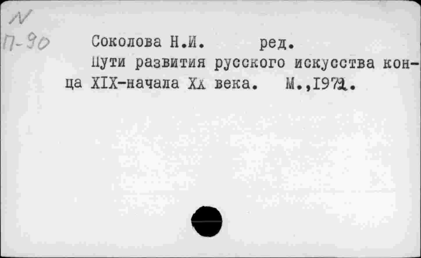 ﻿Соколова Н.И. род.
пути развития русского искусства кон ца Х1Х-начала Хл века. М.,1971.